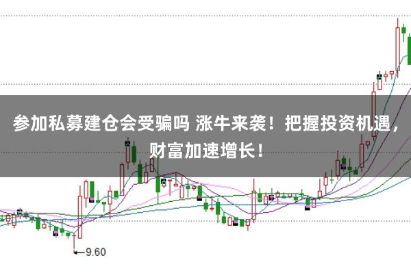 参加私募建仓会受骗吗 涨牛来袭！把握投资机遇，财富加速增长！