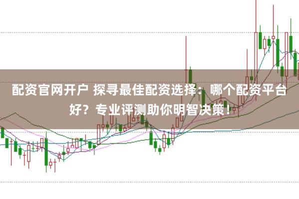 配资官网开户 探寻最佳配资选择：哪个配资平台好？专业评测助你明智决策！