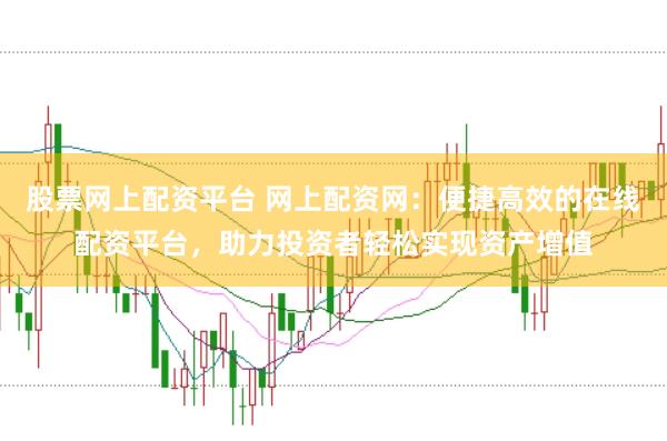 股票网上配资平台 网上配资网：便捷高效的在线配资平台，助力投资者轻松实现资产增值