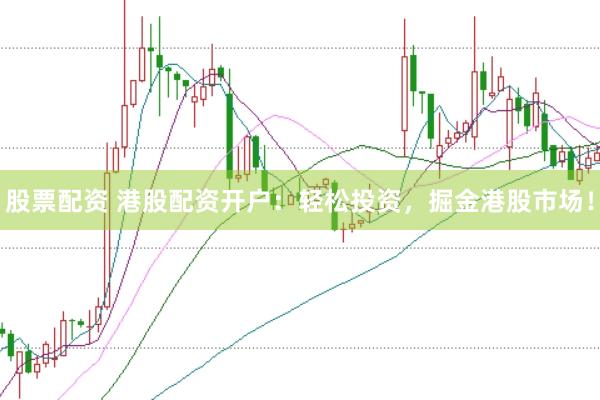 股票配资 港股配资开户：轻松投资，掘金港股市场！