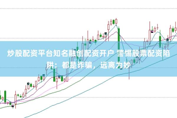 炒股配资平台知名融创配资开户 警惕股票配资陷阱：都是诈骗，远离为妙
