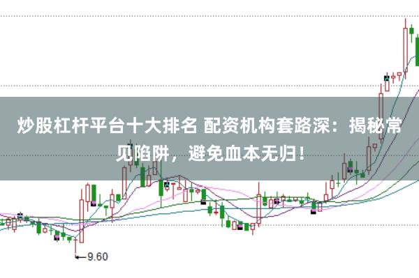 炒股杠杆平台十大排名 配资机构套路深：揭秘常见陷阱，避免血本无归！