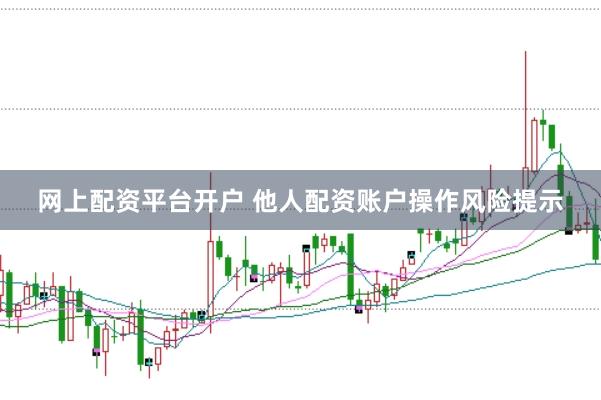 网上配资平台开户 他人配资账户操作风险提示