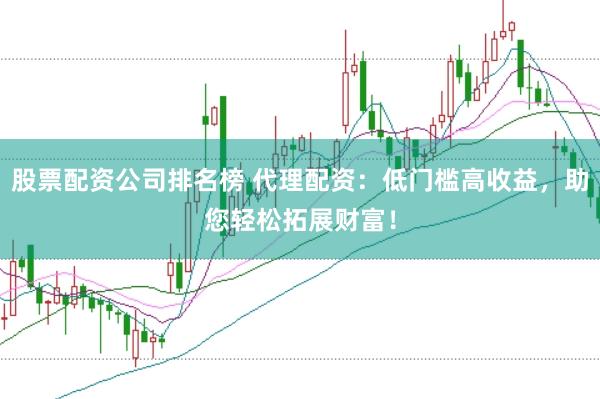 股票配资公司排名榜 代理配资：低门槛高收益，助您轻松拓展财富！