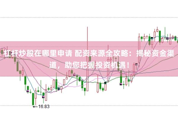 杠杆炒股在哪里申请 配资来源全攻略：揭秘资金渠道，助您把握投资机遇！