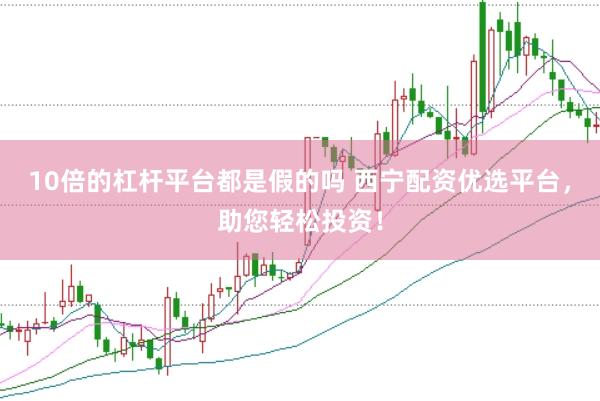 10倍的杠杆平台都是假的吗 西宁配资优选平台，助您轻松投资！