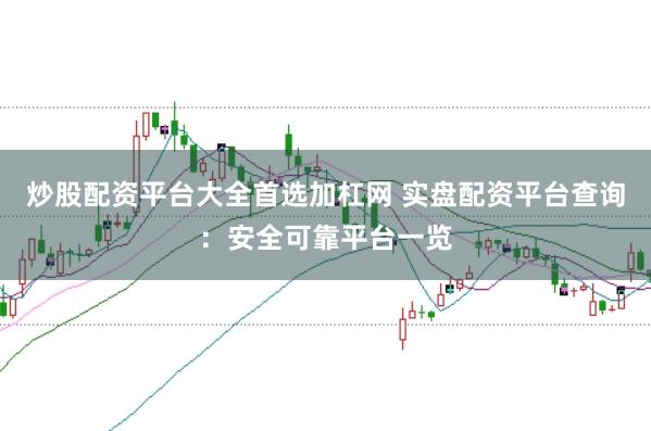 炒股配资平台大全首选加杠网 实盘配资平台查询：安全可靠平台一览