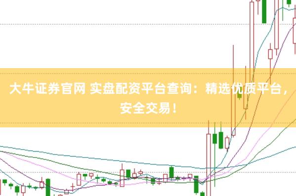 大牛证券官网 实盘配资平台查询：精选优质平台，安全交易！