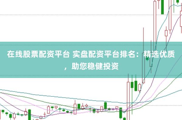 在线股票配资平台 实盘配资平台排名：精选优质，助您稳健投资