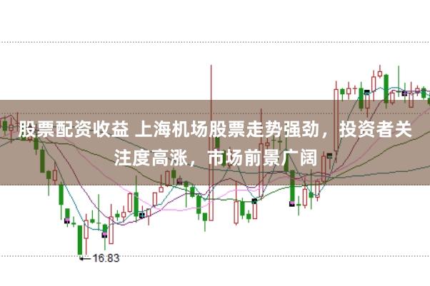 股票配资收益 上海机场股票走势强劲，投资者关注度高涨，市场前景广阔