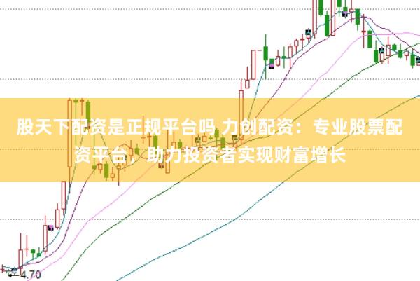 股天下配资是正规平台吗 力创配资：专业股票配资平台，助力投资者实现财富增长
