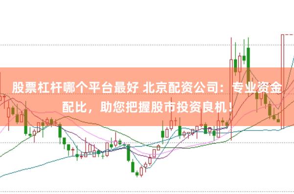 股票杠杆哪个平台最好 北京配资公司：专业资金配比，助您把握股市投资良机！