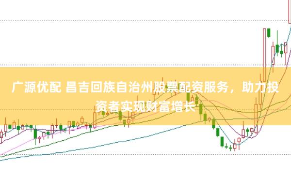 广源优配 昌吉回族自治州股票配资服务，助力投资者实现财富增长