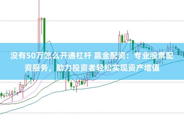 没有50万怎么开通杠杆 赢金配资：专业股票配资服务，助力投资者轻松实现资产增值