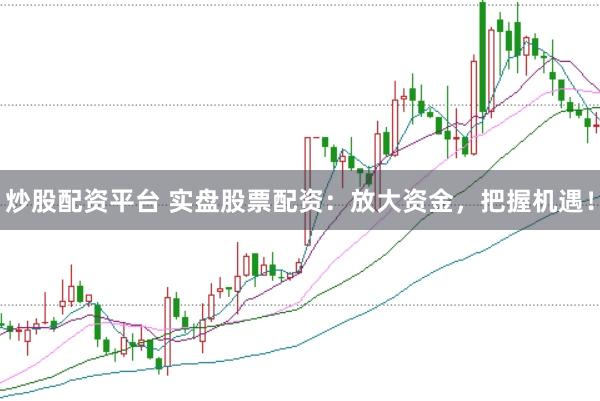 炒股配资平台 实盘股票配资：放大资金，把握机遇！