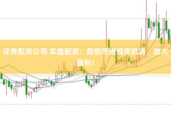 证券配资公司 实盘配资：助您把握投资机遇，放大盈利！
