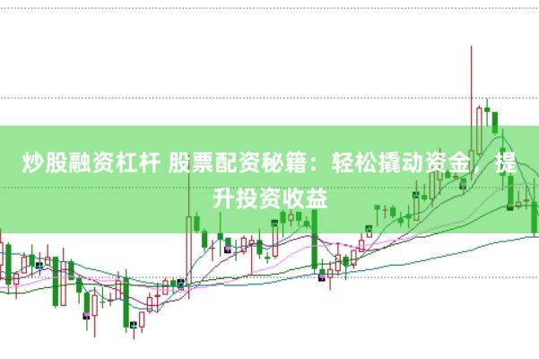 炒股融资杠杆 股票配资秘籍：轻松撬动资金，提升投资收益