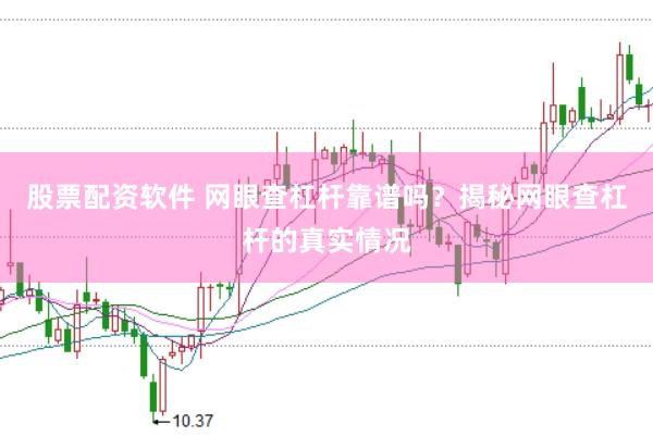 股票配资软件 网眼查杠杆靠谱吗？揭秘网眼查杠杆的真实情况