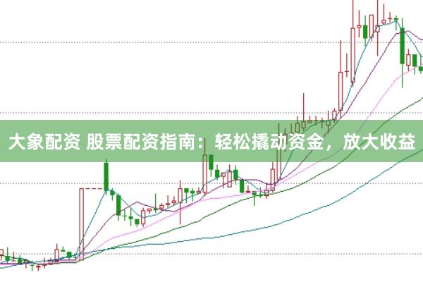大象配资 股票配资指南：轻松撬动资金，放大收益