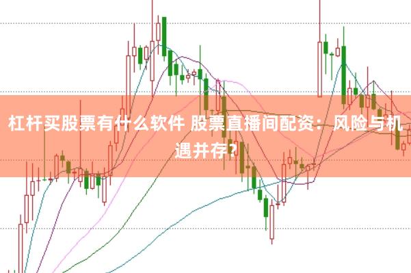 杠杆买股票有什么软件 股票直播间配资：风险与机遇并存？