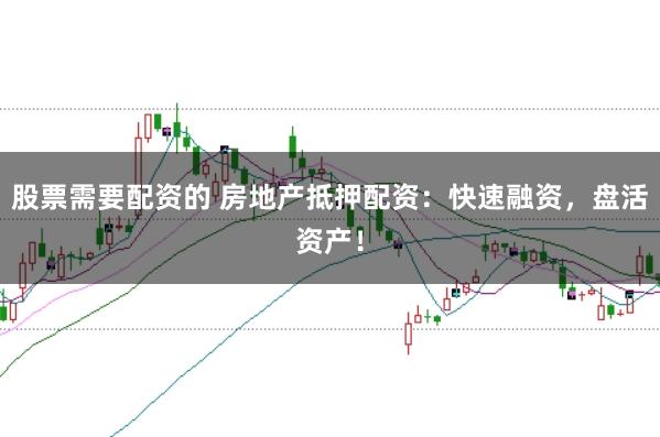 股票需要配资的 房地产抵押配资：快速融资，盘活资产！
