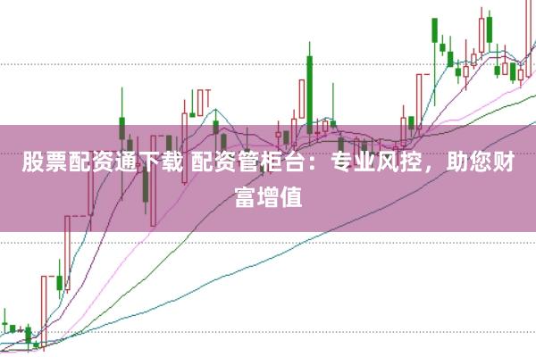股票配资通下载 配资管柜台：专业风控，助您财富增值