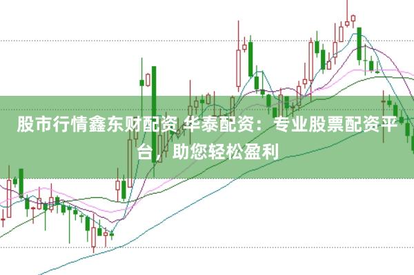 股市行情鑫东财配资 华泰配资：专业股票配资平台，助您轻松盈利