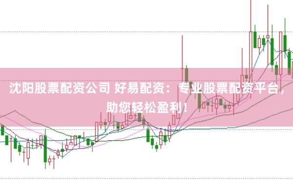 沈阳股票配资公司 好易配资：专业股票配资平台，助您轻松盈利！