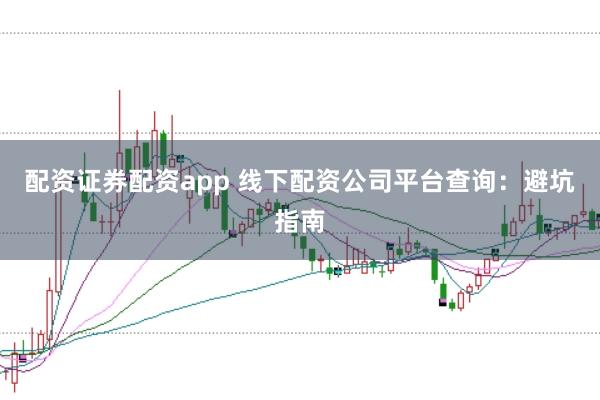 配资证券配资app 线下配资公司平台查询：避坑指南