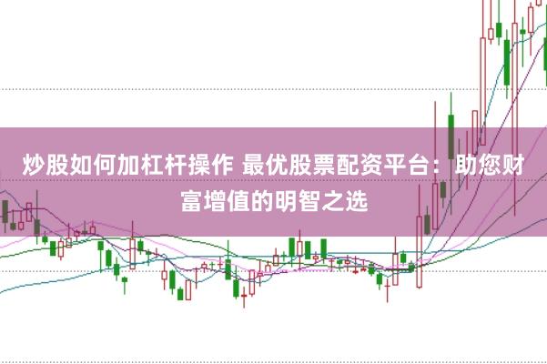 炒股如何加杠杆操作 最优股票配资平台：助您财富增值的明智之选