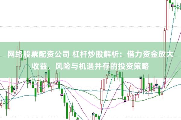 网络股票配资公司 杠杆炒股解析：借力资金放大收益，风险与机遇并存的投资策略