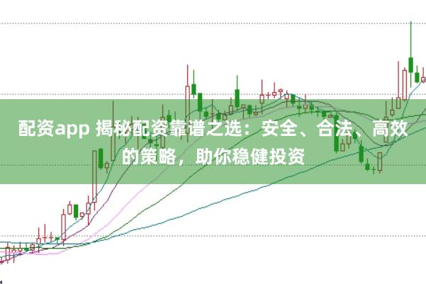 配资app 揭秘配资靠谱之选：安全、合法、高效的策略，助你稳健投资