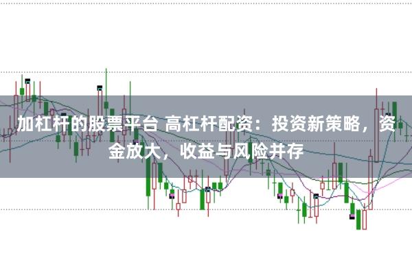 加杠杆的股票平台 高杠杆配资：投资新策略，资金放大，收益与风险并存