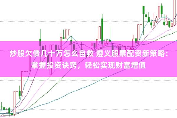 炒股欠债几十万怎么自救 遵义股票配资新策略：掌握投资诀窍，轻松实现财富增值