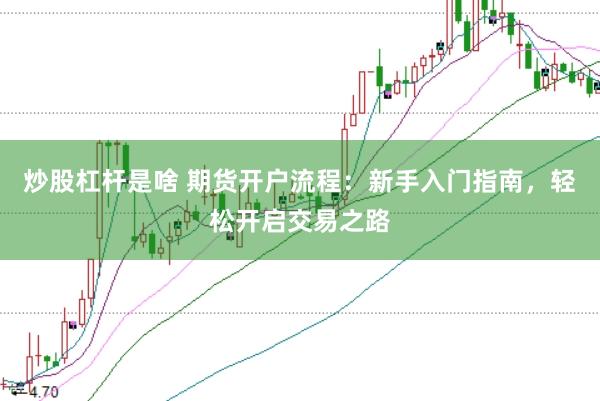 炒股杠杆是啥 期货开户流程：新手入门指南，轻松开启交易之路