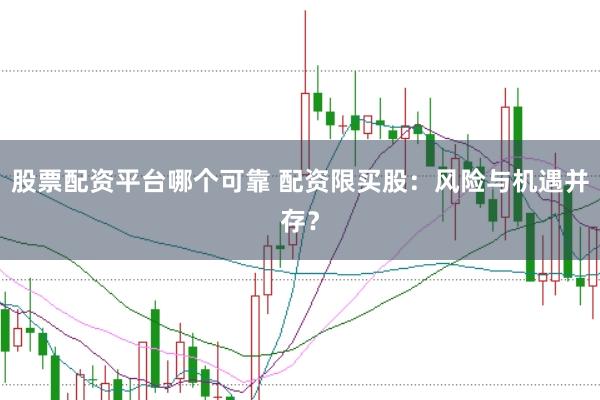 股票配资平台哪个可靠 配资限买股：风险与机遇并存？