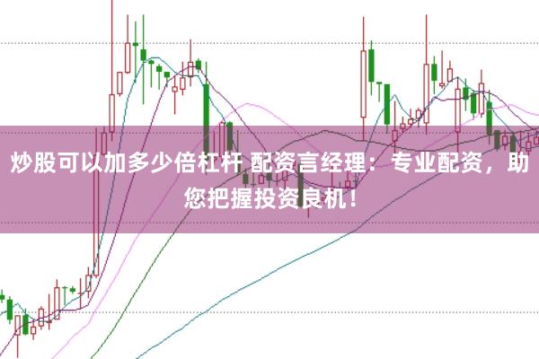 炒股可以加多少倍杠杆 配资言经理：专业配资，助您把握投资良机！