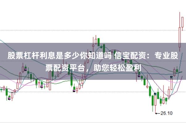 股票杠杆利息是多少你知道吗 信宝配资：专业股票配资平台，助您轻松盈利