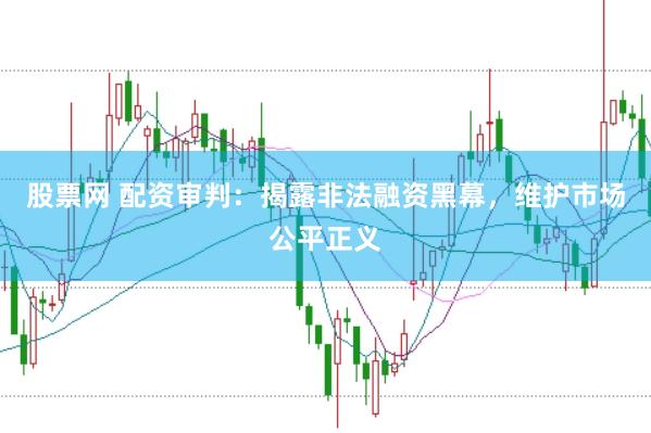股票网 配资审判：揭露非法融资黑幕，维护市场公平正义