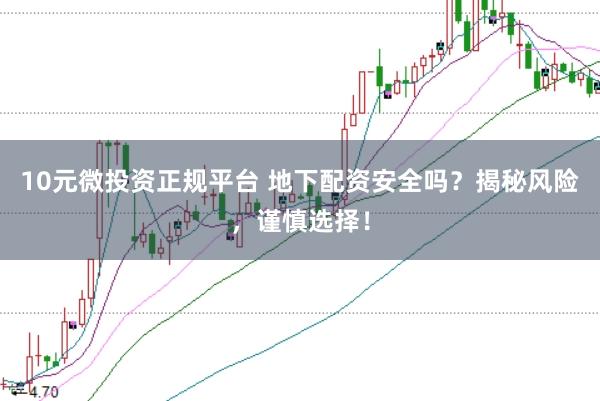 10元微投资正规平台 地下配资安全吗？揭秘风险，谨慎选择！