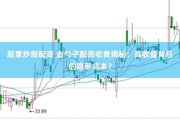 股票炒股配资 金勺子配资收费揭秘：高收益背后的隐形成本？