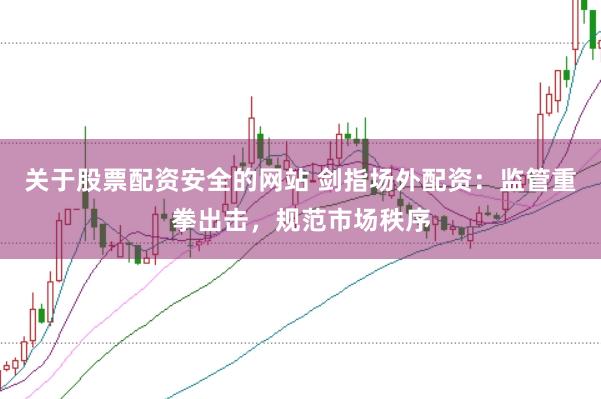 关于股票配资安全的网站 剑指场外配资：监管重拳出击，规范市场秩序