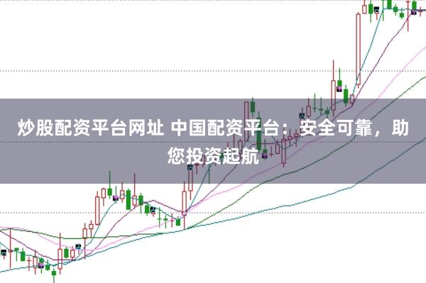 炒股配资平台网址 中国配资平台：安全可靠，助您投资起航
