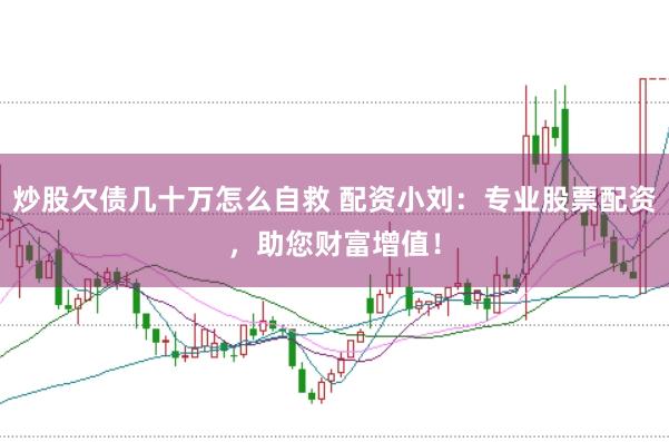 炒股欠债几十万怎么自救 配资小刘：专业股票配资，助您财富增值！