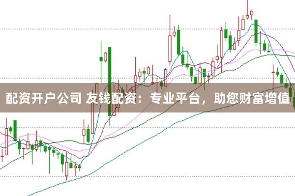 配资开户公司 友钱配资：专业平台，助您财富增值