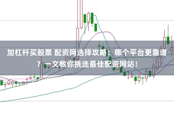 加杠杆买股票 配资网选择攻略：哪个平台更靠谱？一文教你挑选最佳配资网站！