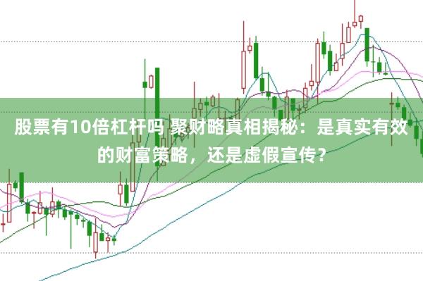 股票有10倍杠杆吗 聚财略真相揭秘：是真实有效的财富策略，还是虚假宣传？