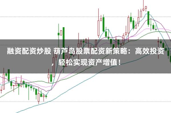 融资配资炒股 葫芦岛股票配资新策略：高效投资，轻松实现资产增值！