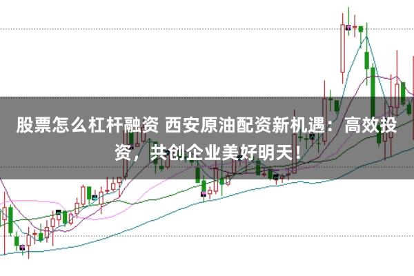 股票怎么杠杆融资 西安原油配资新机遇：高效投资，共创企业美好明天！