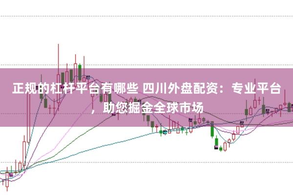 正规的杠杆平台有哪些 四川外盘配资：专业平台，助您掘金全球市场